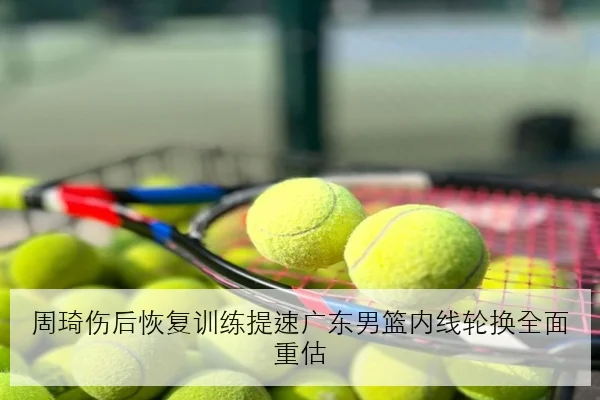 周琦伤后恢复训练提速广东男篮内线轮换全面重估